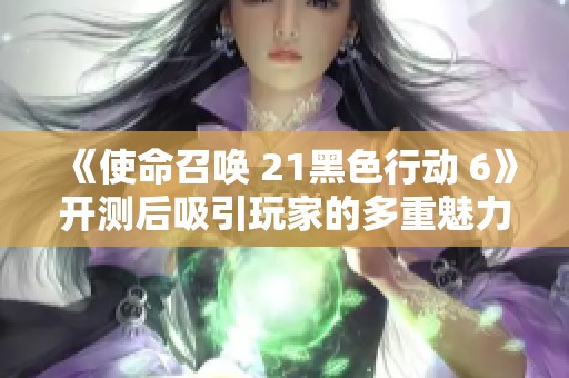 《使命召唤 21黑色行动 6》开测后吸引玩家的多重魅力分析