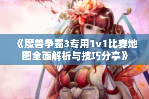 《魔兽争霸3专用1v1比赛地图全面解析与技巧分享》