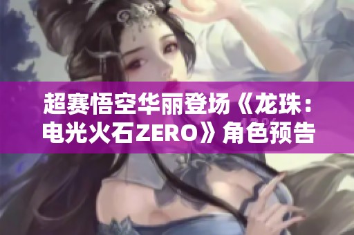 超赛悟空华丽登场《龙珠：电光火石ZERO》角色预告全揭晓