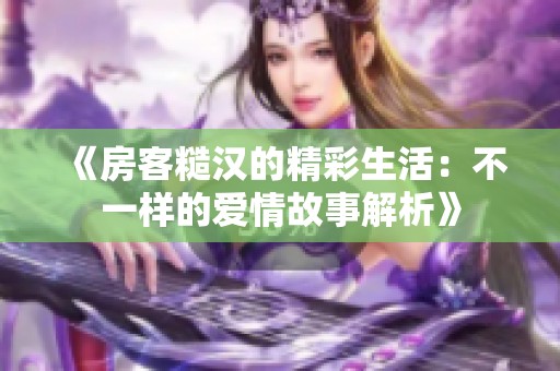 《房客糙汉的精彩生活：不一样的爱情故事解析》