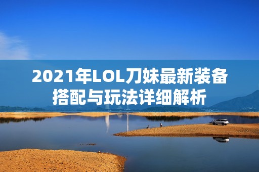 2021年LOL刀妹最新装备搭配与玩法详细解析