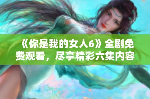 《你是我的女人6》全剧免费观看，尽享精彩六集内容