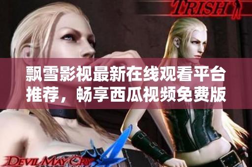 飘雪影视最新在线观看平台推荐，畅享西瓜视频免费版内容