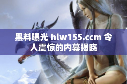 黑料曝光 hlw155.ccm 令人震惊的内幕揭晓
