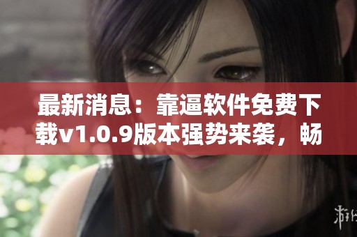 最新消息：靠逼软件免费下载v1.0.9版本强势来袭，畅享全新体验！