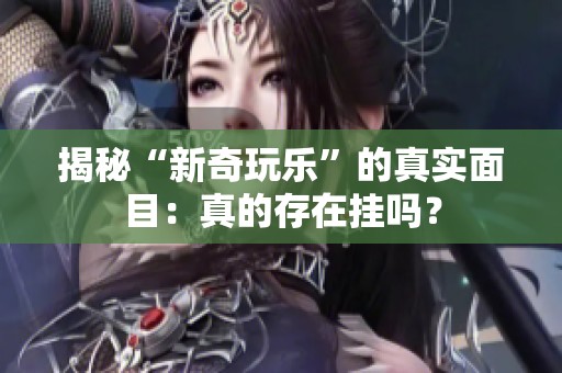 揭秘“新奇玩乐”的真实面目：真的存在挂吗？