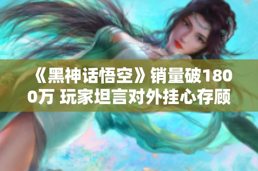 《黑神话悟空》销量破1800万 玩家坦言对外挂心存顾虑