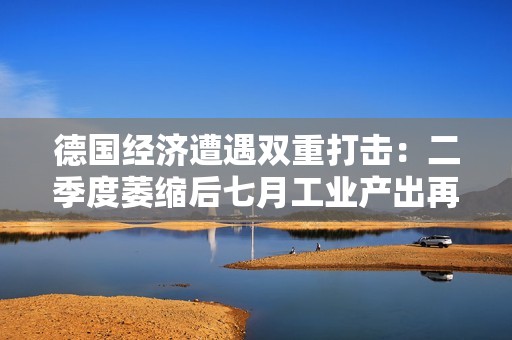 德国经济遭遇双重打击：二季度萎缩后七月工业产出再降2.4%