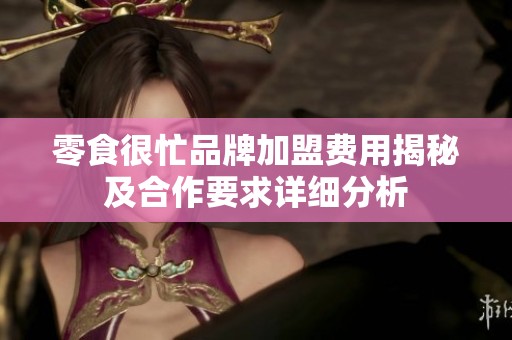 零食很忙品牌加盟费用揭秘及合作要求详细分析