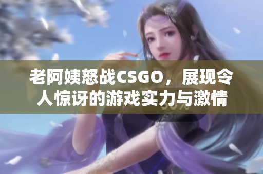 老阿姨怒战CSGO，展现令人惊讶的游戏实力与激情