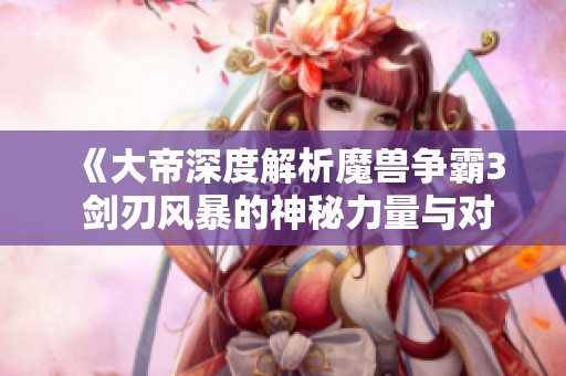 《大帝深度解析魔兽争霸3 剑刃风暴的神秘力量与对战策略》