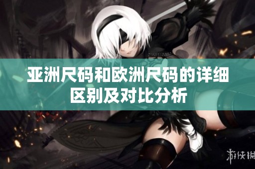 亚洲尺码和欧洲尺码的详细区别及对比分析