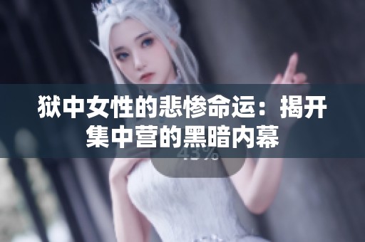 狱中女性的悲惨命运：揭开集中营的黑暗内幕