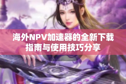 海外NPV加速器的全新下载指南与使用技巧分享