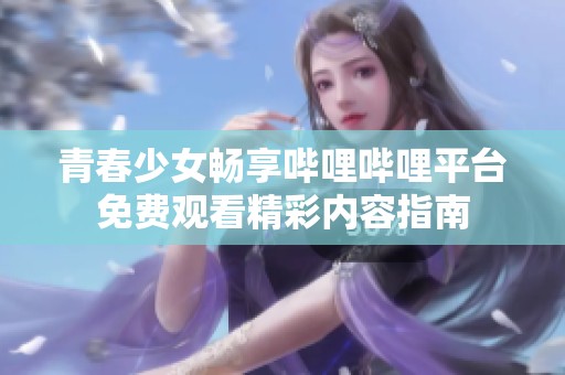 青春少女畅享哔哩哔哩平台免费观看精彩内容指南