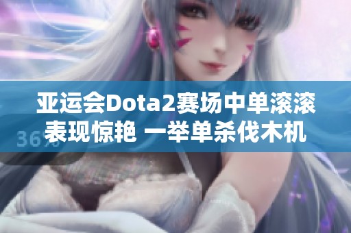 亚运会Dota2赛场中单滚滚表现惊艳 一举单杀伐木机助力团队夺首局胜利