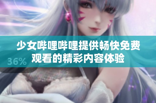 少女哔哩哔哩提供畅快免费观看的精彩内容体验