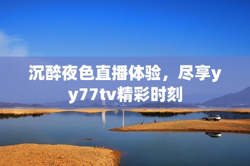 沉醉夜色直播体验，尽享yy77tv精彩时刻