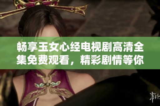畅享玉女心经电视剧高清全集免费观看，精彩剧情等你探寻