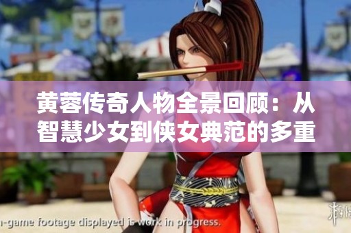 黄蓉传奇人物全景回顾：从智慧少女到侠女典范的多重人生