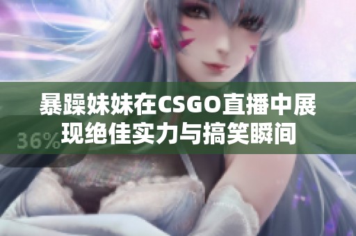 暴躁妹妹在CSGO直播中展现绝佳实力与搞笑瞬间