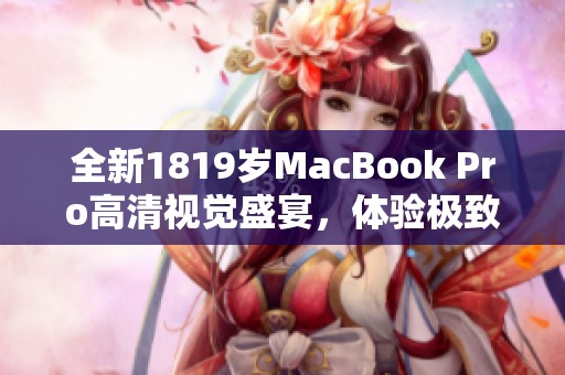 全新1819岁MacBook Pro高清视觉盛宴，体验极致性能与设计之美