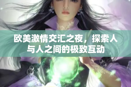 欧美激情交汇之夜，探索人与人之间的极致互动