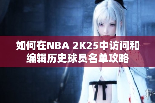 如何在NBA 2K25中访问和编辑历史球员名单攻略