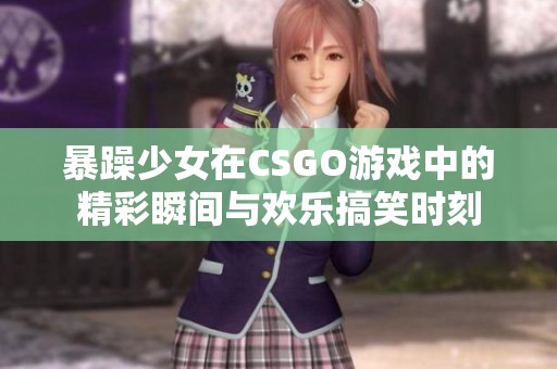 暴躁少女在CSGO游戏中的精彩瞬间与欢乐搞笑时刻