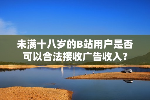 未满十八岁的B站用户是否可以合法接收广告收入？