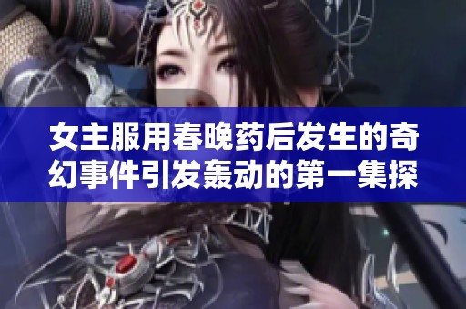 女主服用春晚药后发生的奇幻事件引发轰动的第一集探秘