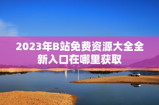 2023年B站免费资源大全全新入口在哪里获取