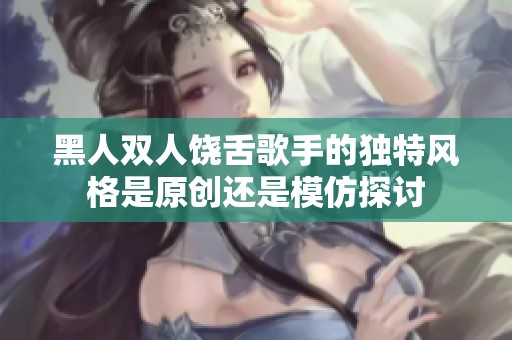 黑人双人饶舌歌手的独特风格是原创还是模仿探讨