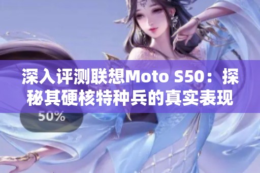 深入评测联想Moto S50：探秘其硬核特种兵的真实表现