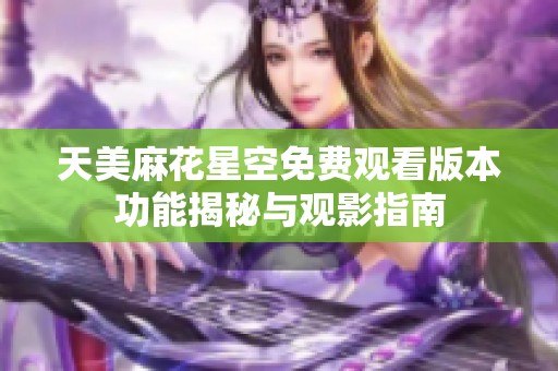 天美麻花星空免费观看版本功能揭秘与观影指南