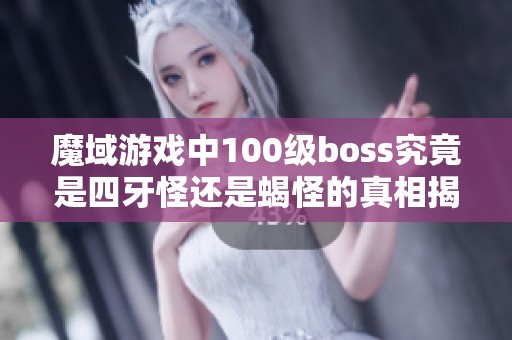 魔域游戏中100级boss究竟是四牙怪还是蝎怪的真相揭秘