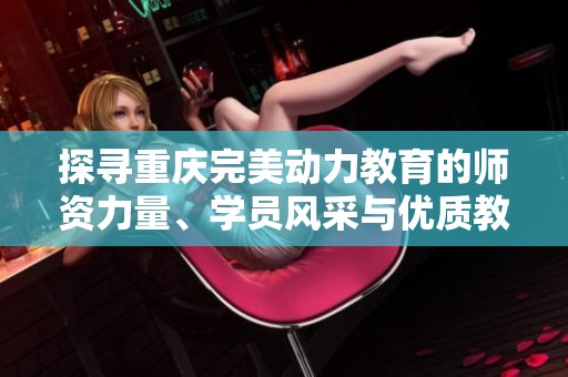 探寻重庆完美动力教育的师资力量、学员风采与优质教学环境