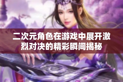 二次元角色在游戏中展开激烈对决的精彩瞬间揭秘