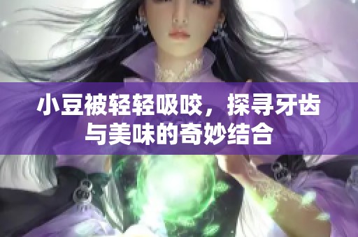 小豆被轻轻吸咬，探寻牙齿与美味的奇妙结合