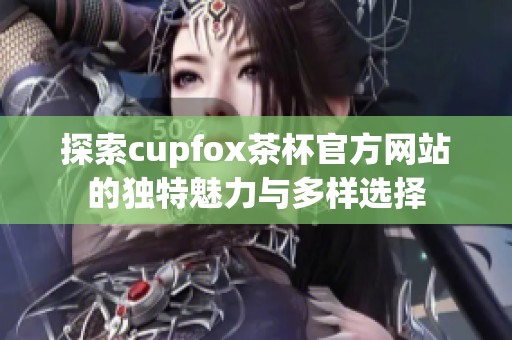 探索cupfox茶杯官方网站的独特魅力与多样选择