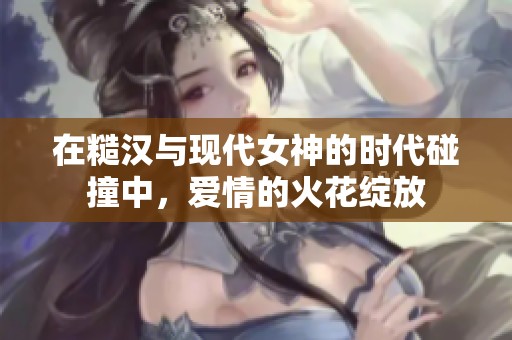 在糙汉与现代女神的时代碰撞中，爱情的火花绽放