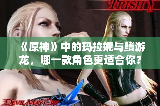 《原神》中的玛拉妮与鳍游龙，哪一款角色更适合你？