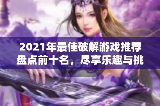 2021年最佳破解游戏推荐盘点前十名，尽享乐趣与挑战