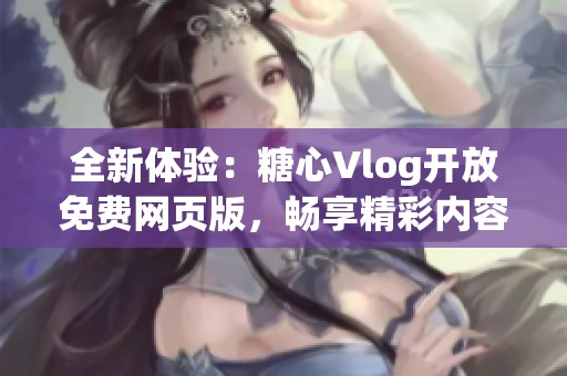 全新体验：糖心Vlog开放免费网页版，畅享精彩内容