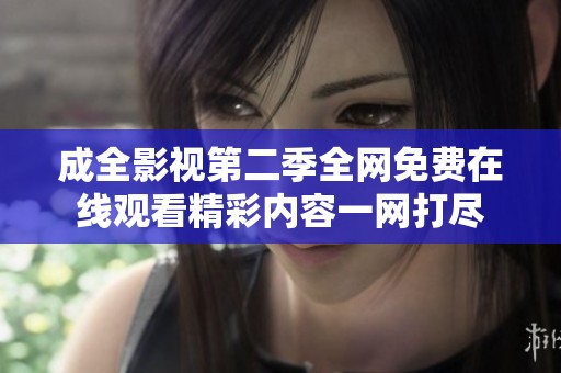 成全影视第二季全网免费在线观看精彩内容一网打尽