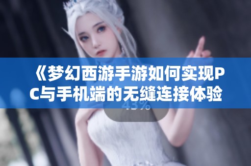 《梦幻西游手游如何实现PC与手机端的无缝连接体验》