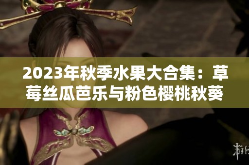 2023年秋季水果大合集：草莓丝瓜芭乐与粉色樱桃秋葵  