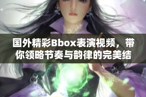 国外精彩Bbox表演视频，带你领略节奏与韵律的完美结合