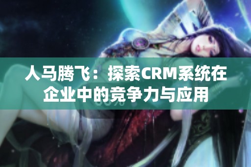 人马腾飞：探索CRM系统在企业中的竞争力与应用