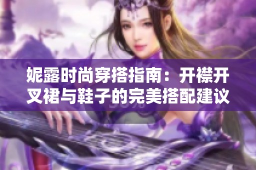 妮露时尚穿搭指南：开襟开叉裙与鞋子的完美搭配建议